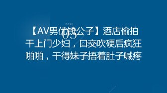 【AV男优钱公子】酒店偷拍干上门少妇，口交吹硬后疯狂啪啪，干得妹子捂着肚子喊疼