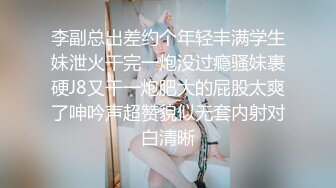 李副总出差约个年轻丰满学生妹泄火干完一炮没过瘾骚妹裹硬J8又干一炮肥大的屁股太爽了呻吟声超赞貌似无套内射对白清晰