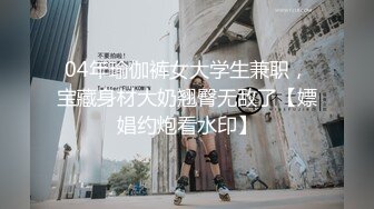 04年瑜伽裤女大学生兼职，宝藏身材大奶翘臀无敌了【嫖娼约炮看水印】