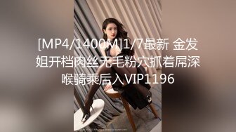 [MP4/1400M]1/7最新 金发姐开档肉丝无毛粉穴抓着屌深喉骑乘后入VIP1196