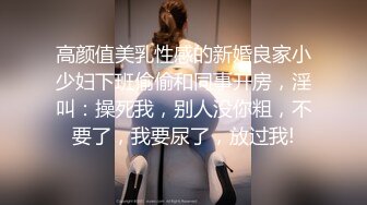 高颜值美乳性感的新婚良家小少妇下班偷偷和同事开房，淫叫：操死我，别人没你粗，不要了，我要尿了，放过我!