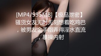 [MP4/995MB]【极品泄密】骚货女友无时无刻想着吃鸡巴，被男友金手指弄得淫水直流，暴操内射