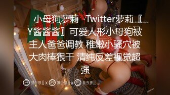 ✿小母狗萝莉✿Twitter萝莉〖Y酱酱酱〗可爱人形小母狗被主人爸爸调教 稚嫩小骚穴被大肉棒狠干 清纯反差视觉超强