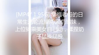 [MP4/ 1.95G] 幸福老哥的日常生活轮流操两00后嫩妹，上位骑乘美女自己动，揉捏奶子猛操屁股