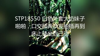 STP18550 白色外套大奶妹子啪啪，口交舔弄沙发抽插再到床上骑坐自己动