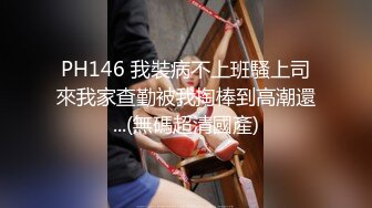 PH146 我裝病不上班騷上司來我家查勤被我掏棒到高潮還...(無碼超清國產)