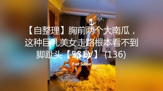 【自整理】胸前两个大南瓜，这种巨乳美女走路根本看不到脚趾头【531V】 (136)