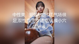 中性美、短发气质女T,气场很足,双性恋,男女通吃,抚摸小穴流汁液