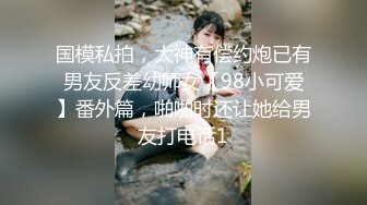 国模私拍，大神有偿约炮已有男友反差幼师女【98小可爱】番外篇，啪啪时还让她给男友打电话1