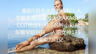 ❤️最新5月无水首发福利！人生赢家推特调教大佬AKAGUCCI7绝版私拍，各种小母狗车模学姐台妹，人前女神175车模卖力口交