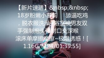 【新片速遞】&nbsp;&nbsp; 18岁粉嫩小萝莉❤️舔逼吃鸡，脱衣服洗澡~浴室被男友双手强制抱头强制口交深喉❤️滚床单摩擦摩擦~极限诱惑！[1.16G/MP4/01:39:55]