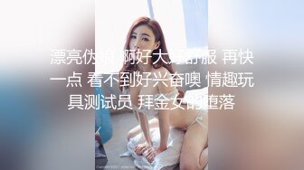 漂亮伪娘 啊好大好舒服 再快一点 看不到好兴奋噢 情趣玩具测试员 拜金女的堕落