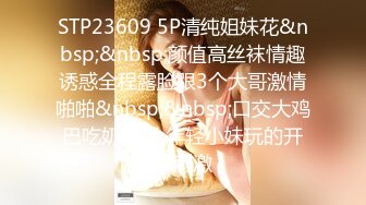 STP23609 5P清纯姐妹花&nbsp;&nbsp;颜值高丝袜情趣诱惑全程露脸跟3个大哥激情啪啪&nbsp;&nbsp;口交大鸡巴吃奶玩逼 年轻小妹玩的开好刺激