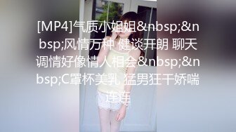 [MP4]气质小姐姐&nbsp;&nbsp;风情万种 健谈开朗 聊天调情好像情人相会&nbsp;&nbsp;C罩杯美乳 猛男狂干娇喘连连