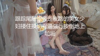 跟踪尾随偷袭走夜路的美女少妇搂住摸奶抠逼强行按倒地上啪啪