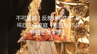 不可超越！反差婊师生恋  破坏办主任家庭【完整版35分钟已上传下面】