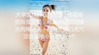 大学生妹妹在线发情✿校花母狗极度反差，翘起小屁屁迎接大肉棒进入，超嫩性感白虎穴顶宫灌精小反差婊一个