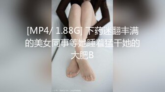 [MP4/ 1.88G] 下药迷翻丰满的美女同事等她睡着猛干她的大肥B