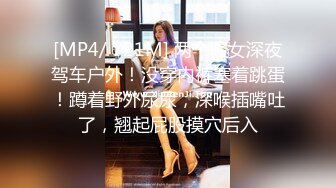 [MP4/ 721M] 两个骚女深夜驾车户外！没穿内裤塞着跳蛋！蹲着野外尿尿，深喉插嘴吐了，翘起屁股摸穴后入