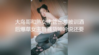 大鸟哥和熟女主管出差被训酒后爆草女主管骚货呻吟说还要