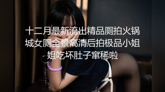 十二月最新流出精品厕拍火锅城女厕全景高清后拍极品小姐姐吃坏肚子窜稀啦