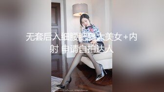 无套后入细腰肥腿大美女+内射 申请自拍达人