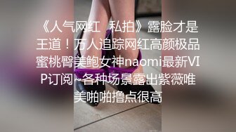 《人气网红✅私拍》露脸才是王道！万人追踪网红高颜极品蜜桃臀美鲍女神naomi最新VIP订阅~各种场景露出紫薇唯美啪啪撸点很高