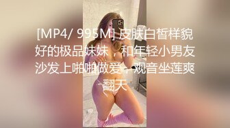 [MP4/ 995M] 皮肤白皙样貌好的极品妹妹，和年轻小男友沙发上啪啪做爱，观音坐莲爽翻天