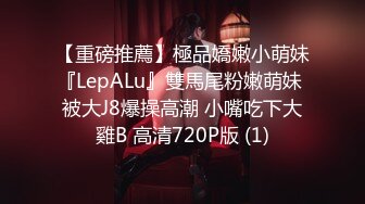 【重磅推薦】極品嬌嫩小萌妹『LepALu』雙馬尾粉嫩萌妹 被大J8爆操高潮 小嘴吃下大雞B 高清720P版 (1)