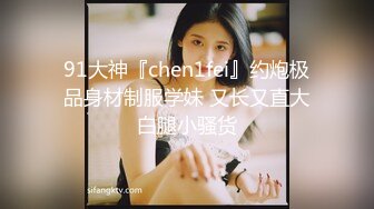 91大神『chen1fei』约炮极品身材制服学妹 又长又直大白腿小骚货