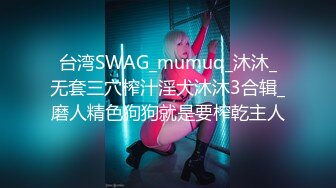 台湾SWAG_mumuq_沐沐_无套三穴榨汁淫犬沐沐3合辑_磨人精色狗狗就是要榨乾主人