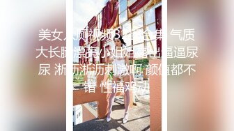 美女入厕视频32部合集 气质大长腿漂亮小姐姐露出逼逼尿尿 淅沥淅沥刺激啊 颜值都不错 性福鸡动