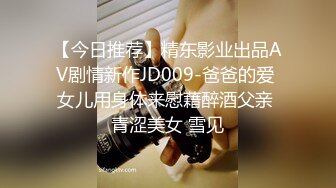 【今日推荐】精东影业出品AV剧情新作JD009-爸爸的爱 女儿用身体来慰藉醉酒父亲 青涩美女 雪见