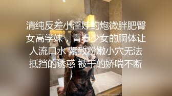 清纯反差小淫娃约炮微胖肥臀女高学妹，青春少女的胴体让人流口水 紧致粉嫩小穴无法抵挡的诱惑 被干的娇喘不断