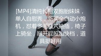 [MP4]清纯长相双胞胎妹妹，单人自慰秀，新买全自动小炮机，怼着多毛骚穴抽插，椅子上骑坐，掰开屁股加快档，道具挺好用