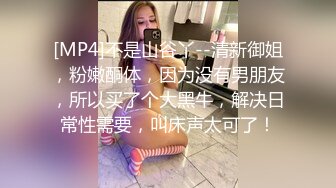 [MP4]不是山谷丫--清新御姐，粉嫩酮体，因为没有男朋友，所以买了个大黑牛，解决日常性需要，叫床声太可了！