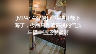 [MP4/ 487M] 连模特儿都下海了，极品高颜值高挑的气质车模，逼还很紧啊