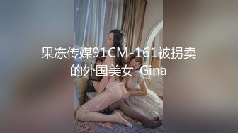 果冻传媒91CM-161被拐卖的外国美女-Gina