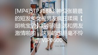 [MP4]STP31883 神似张碧晨的短发美女被男友疯狂蹂躏【胡桃宝贝】姨妈刚走就和男友激情啪啪，这男的也是毫不怜惜 VIP0600