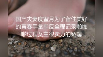 国产夫妻度蜜月为了留住美好的青春手拿单反全程记录啪啪啪过程女主很卖力的娇喘