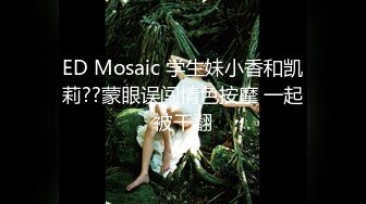 ED Mosaic 学生妹小香和凯莉??蒙眼误闯情色按摩 一起被干翻