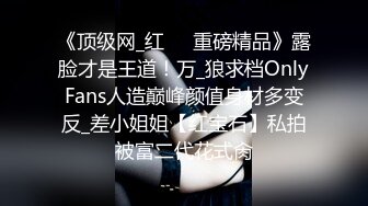 《顶级网_红☀️重磅精品》露脸才是王道！万_狼求档OnlyFans人造巅峰颜值身材多变反_差小姐姐【红宝石】私拍被富二代花式肏