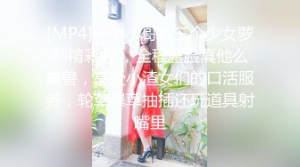 [MP4]一个小哥玩三个少女萝莉精彩4P，全程露脸真他么禽兽，享受小渣女们的口活服务，轮草爆草抽插还玩道具射嘴里