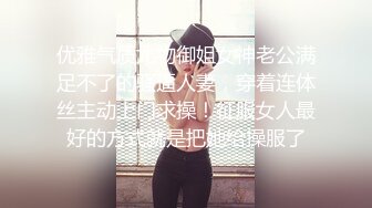 优雅气质尤物御姐女神老公满足不了的骚逼人妻，穿着连体丝主动上门求操！征服女人最好的方式就是把她给操服了