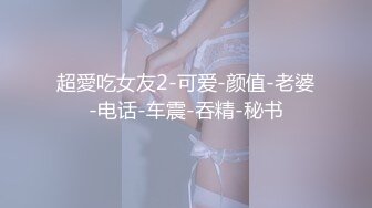 超愛吃女友2-可爱-颜值-老婆-电话-车震-吞精-秘书