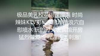 极品美乳校花逃课操逼 时尚辣妹KTV男同学假J8插浪穴自慰喷水 玩的过火去宾馆开房猛烈做爱 全程淫语太刺激!