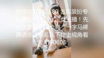 [MP4]STP27180 古风装扮专业舞女！才艺十足女主播！先给大家挑个雨伞舞，一字马裸舞诱惑，换装从下往上视角看穴 VIP0600