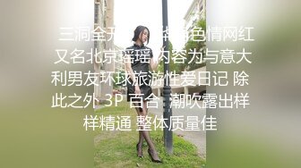 ✨三洞全开✨▶▶华裔色情网红 又名北京瑶瑶 内容为与意大利男友环球旅游性爱日记 除此之外 3P 百合  潮吹露出样样精通 整体质量佳