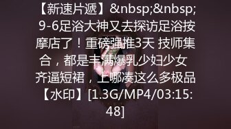 【新速片遞】&nbsp;&nbsp; 9-6足浴大神又去探访足浴按摩店了！重磅强推3天 技师集合，都是丰满爆乳少妇少女 齐逼短裙，上哪凑这么多极品【水印】[1.3G/MP4/03:15:48]