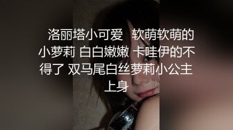 【极品约啪?性爱日常】牛逼大神约炮极品美乳萝莉女友啪啪 骚母狗口活不错 骑乘鸡巴不停猛摇浪叫 超清4K原版无水印